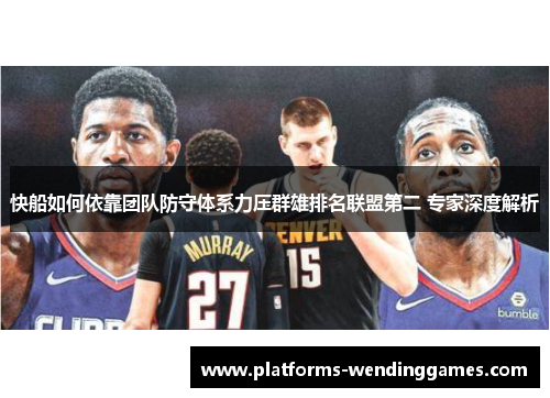 快船如何依靠团队防守体系力压群雄排名联盟第二 专家深度解析
