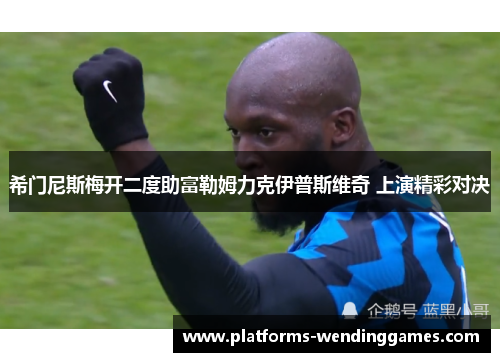 希门尼斯梅开二度助富勒姆力克伊普斯维奇 上演精彩对决