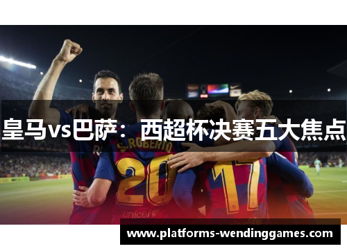 皇马vs巴萨：西超杯决赛五大焦点