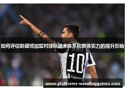 如何评估赵健博加盟对球队战术体系和整体实力的提升影响
