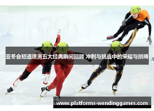 亚冬会短道速滑五大经典瞬间回顾 冲刺与挑战中的荣耀与拼搏