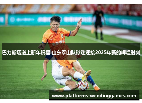 巴力斯塔送上新年祝福 山东泰山队球迷迎接2025年新的辉煌时刻