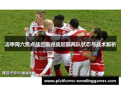 法甲周六焦点战兰斯迎战尼斯两队状态与战术解析
