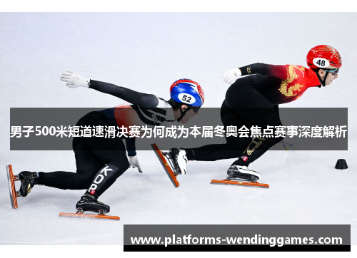 男子500米短道速滑决赛为何成为本届冬奥会焦点赛事深度解析