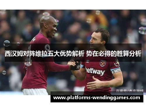 西汉姆对阵维拉五大优势解析 势在必得的胜算分析