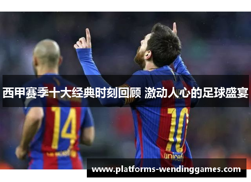 西甲赛季十大经典时刻回顾 激动人心的足球盛宴