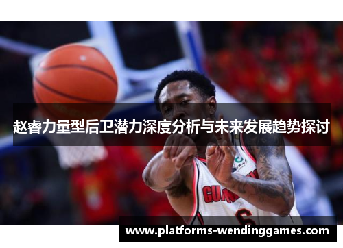 赵睿力量型后卫潜力深度分析与未来发展趋势探讨