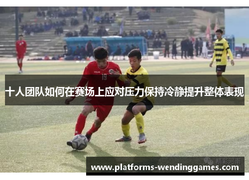 十人团队如何在赛场上应对压力保持冷静提升整体表现