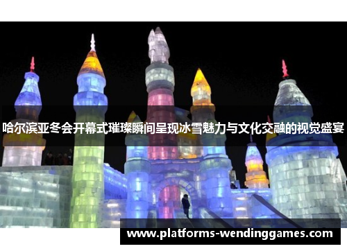 哈尔滨亚冬会开幕式璀璨瞬间呈现冰雪魅力与文化交融的视觉盛宴
