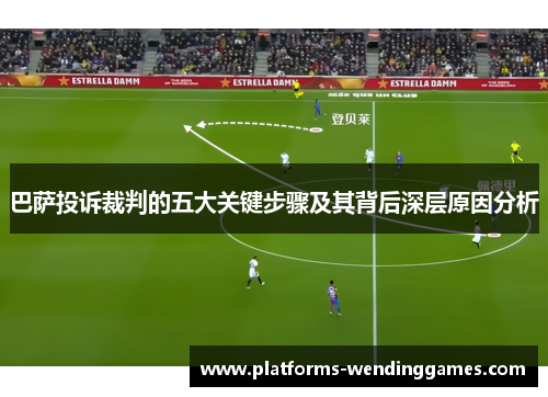 巴萨投诉裁判的五大关键步骤及其背后深层原因分析