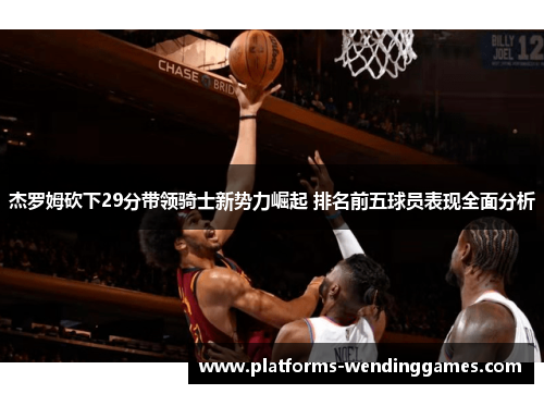 杰罗姆砍下29分带领骑士新势力崛起 排名前五球员表现全面分析