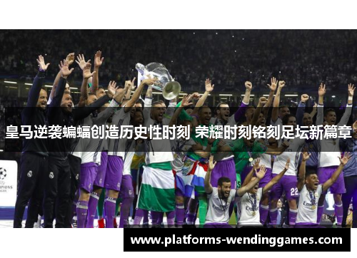 皇马逆袭蝙蝠创造历史性时刻 荣耀时刻铭刻足坛新篇章