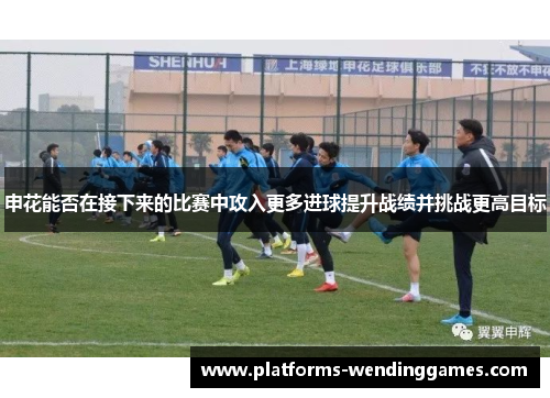 申花能否在接下来的比赛中攻入更多进球提升战绩并挑战更高目标