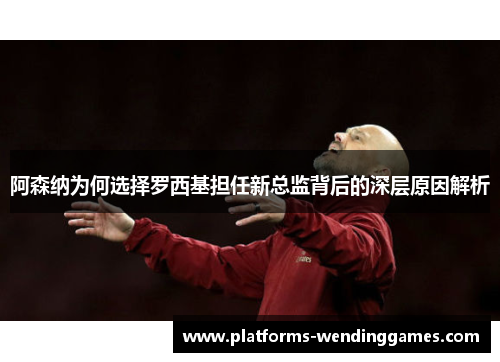阿森纳为何选择罗西基担任新总监背后的深层原因解析