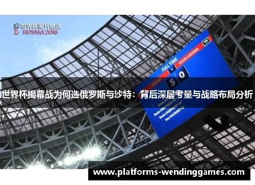 世界杯揭幕战为何选俄罗斯与沙特：背后深层考量与战略布局分析