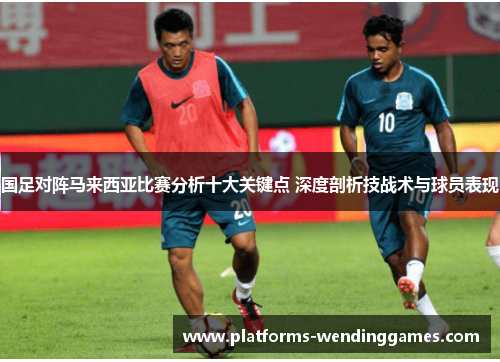 国足对阵马来西亚比赛分析十大关键点 深度剖析技战术与球员表现