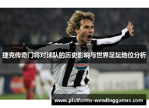 捷克传奇门将对球队的历史影响与世界足坛地位分析