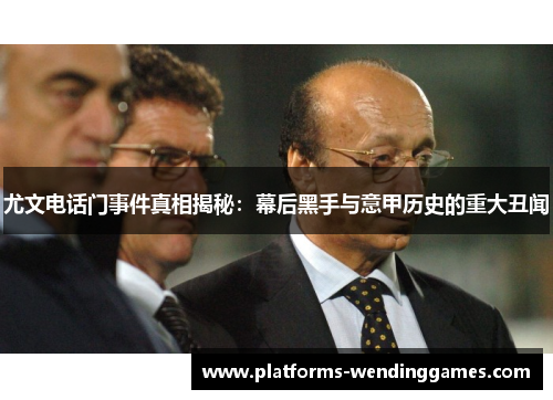 尤文电话门事件真相揭秘：幕后黑手与意甲历史的重大丑闻