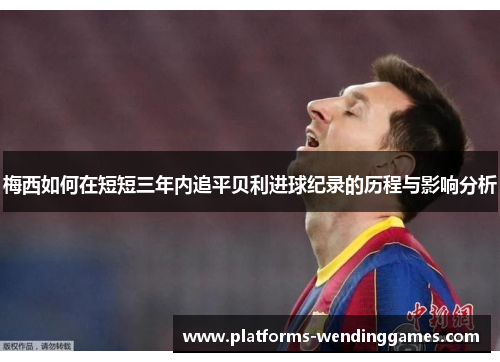 梅西如何在短短三年内追平贝利进球纪录的历程与影响分析