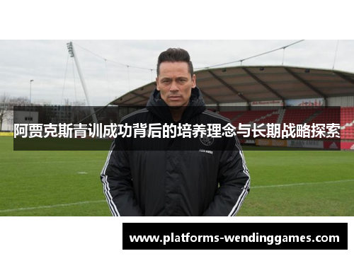 阿贾克斯青训成功背后的培养理念与长期战略探索