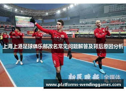 上海上港足球俱乐部改名常见问题解答及背后原因分析