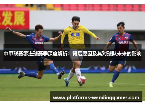 中甲联赛零进球赛季深度解析：背后原因及其对球队未来的影响