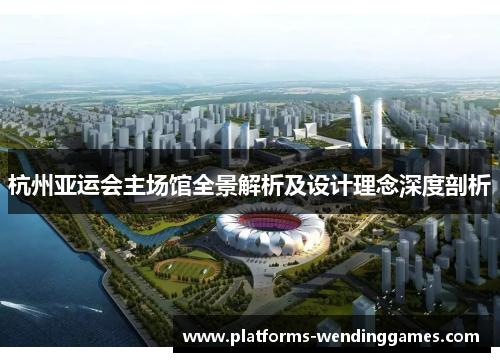 杭州亚运会主场馆全景解析及设计理念深度剖析