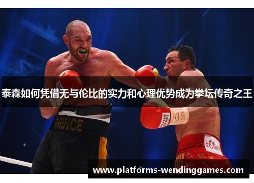 泰森如何凭借无与伦比的实力和心理优势成为拳坛传奇之王