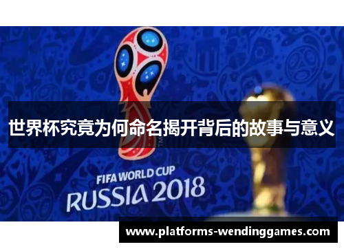 世界杯究竟为何命名揭开背后的故事与意义