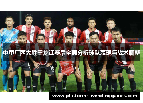 中甲广西大胜黑龙江赛后全面分析球队表现与战术调整