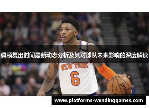 佩顿复出时间最新动态分析及其对球队未来影响的深度解读