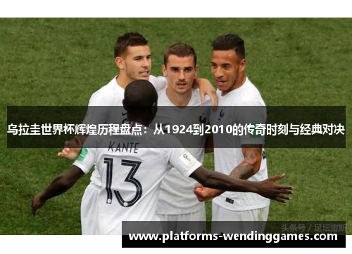 乌拉圭世界杯辉煌历程盘点：从1924到2010的传奇时刻与经典对决