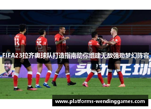 FIFA23拉齐奥球队打造指南助你组建无敌强劲梦幻阵容