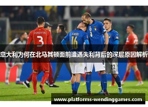 意大利为何在北马其顿面前遭遇失利背后的深层原因解析