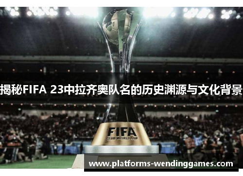 揭秘FIFA 23中拉齐奥队名的历史渊源与文化背景