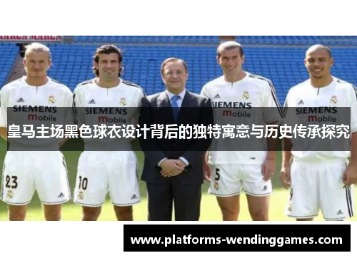 皇马主场黑色球衣设计背后的独特寓意与历史传承探究