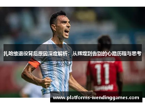 扎哈维退役背后原因深度解析：从辉煌到告别的心路历程与思考