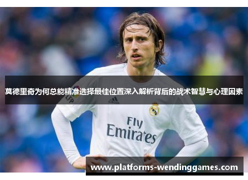 莫德里奇为何总能精准选择最佳位置深入解析背后的战术智慧与心理因素