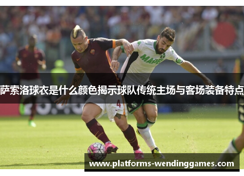 萨索洛球衣是什么颜色揭示球队传统主场与客场装备特点