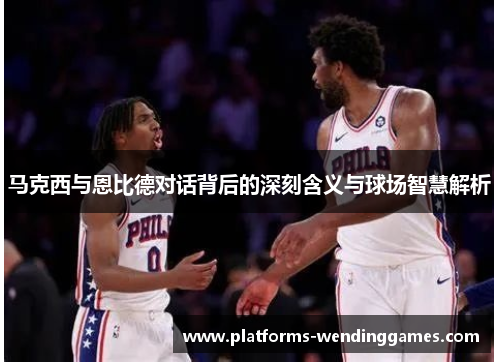 马克西与恩比德对话背后的深刻含义与球场智慧解析