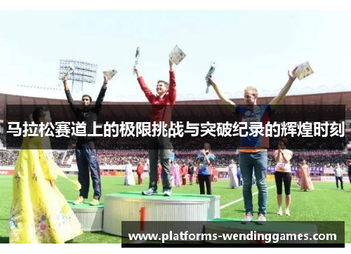 马拉松赛道上的极限挑战与突破纪录的辉煌时刻