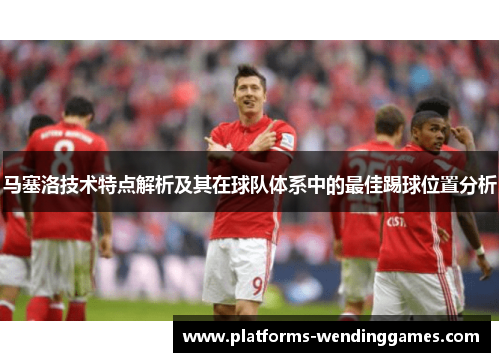 马塞洛技术特点解析及其在球队体系中的最佳踢球位置分析