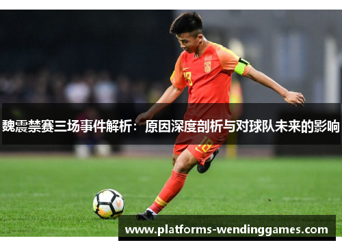 魏震禁赛三场事件解析：原因深度剖析与对球队未来的影响