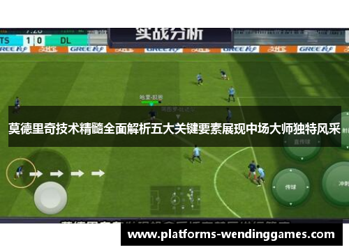 莫德里奇技术精髓全面解析五大关键要素展现中场大师独特风采