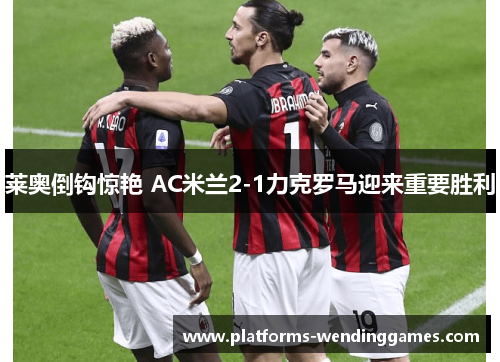 莱奥倒钩惊艳 AC米兰2-1力克罗马迎来重要胜利