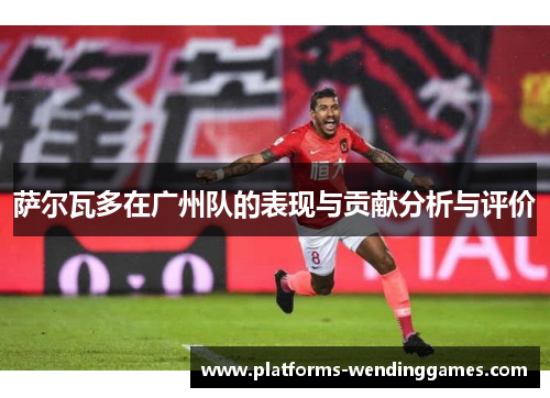 萨尔瓦多在广州队的表现与贡献分析与评价