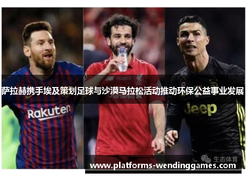 萨拉赫携手埃及策划足球与沙漠马拉松活动推动环保公益事业发展