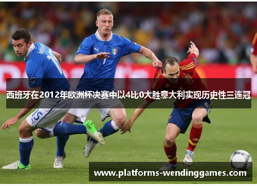 西班牙在2012年欧洲杯决赛中以4比0大胜意大利实现历史性三连冠