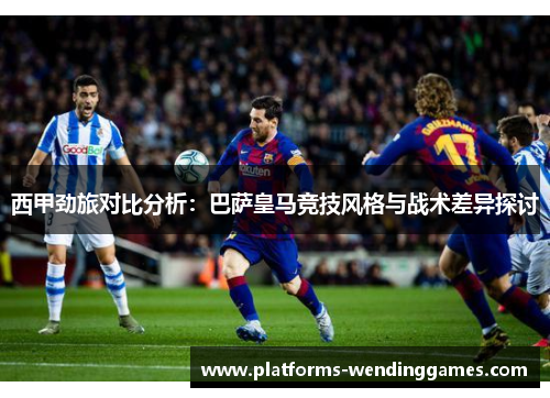 西甲劲旅对比分析：巴萨皇马竞技风格与战术差异探讨
