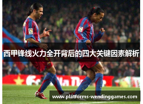 西甲锋线火力全开背后的四大关键因素解析 西甲锋线火力全开背后的四大关键因素解析